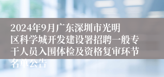 2024年9月广东深圳市光明区科学城开发建设署招聘一般专干人员入围体检及资格复审环节名单公告