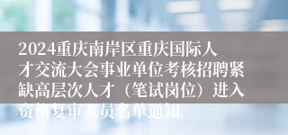 2024重庆南岸区重庆国际人才交流大会事业单位考核招聘紧缺高层次人才（笔试岗位）进入资格复审人员名单通知