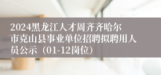 2024黑龙江人才周齐齐哈尔市克山县事业单位招聘拟聘用人员公示（01-12岗位）