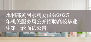 水利部黄河水利委员会2025年机关服务局公开招聘高校毕业生第一轮面试公告