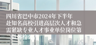 四川省巴中市2024年下半年赴知名高校引进高层次人才和急需紧缺专业人才事业单位岗位第二批体检公告