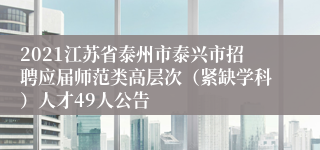 2021江苏省泰州市泰兴市招聘应届师范类高层次（紧缺学科）人才49人公告