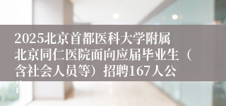 2025北京首都医科大学附属北京同仁医院面向应届毕业生（含社会人员等）招聘167人公告