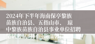 2024年下半年海南保亭黎族苗族自治县、五指山市、  琼中黎族苗族自治县事业单位招聘笔试考试时间同期温馨提示