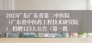 2025广东广东省第二中医院（广东省中医药工程技术研究院） 招聘125人公告（第一批）