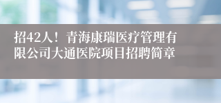 招42人！青海康瑞医疗管理有限公司大通医院项目招聘简章