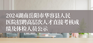 2024湖南岳阳市华容县人民医院招聘高层次人才直接考核成绩及体检人员公示