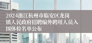 2024浙江杭州市临安区龙岗镇人民政府招聘编外聘用人员入围体检名单公布