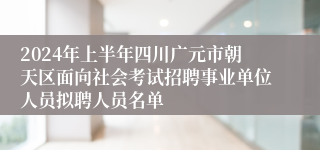 2024年上半年四川广元市朝天区面向社会考试招聘事业单位人员拟聘人员名单