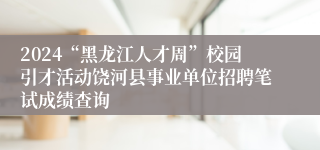 2024“黑龙江人才周”校园引才活动饶河县事业单位招聘笔试成绩查询