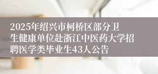 2025年绍兴市柯桥区部分卫生健康单位赴浙江中医药大学招聘医学类毕业生43人公告