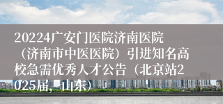 20224广安门医院济南医院（济南市中医医院）引进知名高校急需优秀人才公告（北京站2025届，山东）