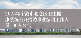 2025年宁波市北仑区卫生健康系统公开招聘事业编制工作人员100人公告