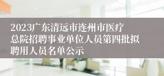 2023广东清远市连州市医疗总院招聘事业单位人员第四批拟聘用人员名单公示