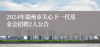 2024年赣州市关心下一代基金会招聘2人公告