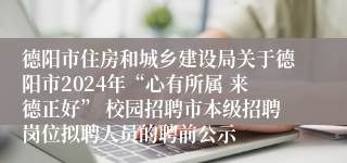 德阳市住房和城乡建设局关于德阳市2024年“心有所属 来德正好” 校园招聘市本级招聘岗位拟聘人员的聘前公示