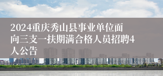 2024重庆秀山县事业单位面向三支一扶期满合格人员招聘4人公告