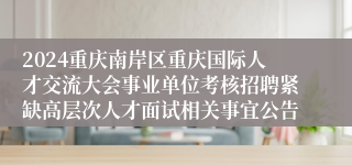 2024重庆南岸区重庆国际人才交流大会事业单位考核招聘紧缺高层次人才面试相关事宜公告