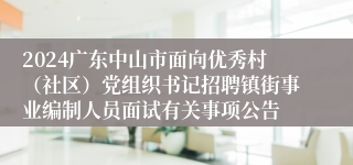 2024广东中山市面向优秀村（社区）党组织书记招聘镇街事业编制人员面试有关事项公告