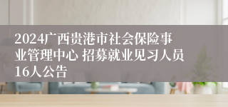 2024广西贵港市社会保险事业管理中心 招募就业见习人员16人公告