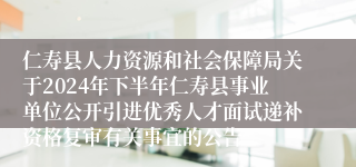 仁寿县人力资源和社会保障局关于2024年下半年仁寿县事业单位公开引进优秀人才面试递补资格复审有关事宜的公告