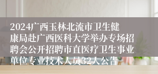 2024广西玉林北流市卫生健康局赴广西医科大学举办专场招聘会公开招聘市直医疗卫生事业单位专业技术人员32人公告