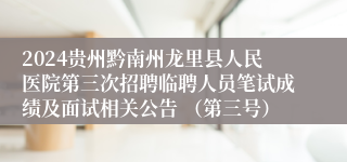 2024贵州黔南州龙里县人民医院第三次招聘临聘人员笔试成绩及面试相关公告 （第三号）