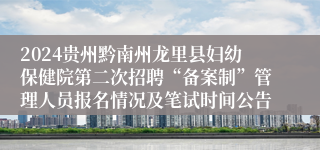 2024贵州黔南州龙里县妇幼保健院第二次招聘“备案制”管理人员报名情况及笔试时间公告