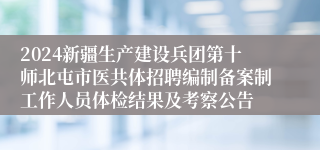 2024新疆生产建设兵团第十师北屯市医共体招聘编制备案制工作人员体检结果及考察公告