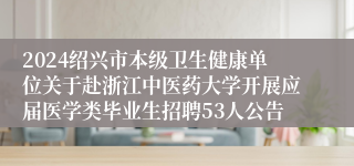 2024绍兴市本级卫生健康单位关于赴浙江中医药大学开展应届医学类毕业生招聘53人公告