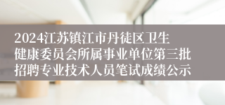 2024江苏镇江市丹徒区卫生健康委员会所属事业单位第三批招聘专业技术人员笔试成绩公示