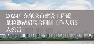 2024广东肇庆市建设工程质量检测站招聘合同制工作人员5人公告