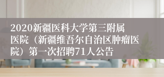 2020新疆医科大学第三附属医院（新疆维吾尔自治区肿瘤医院）第一次招聘71人公告