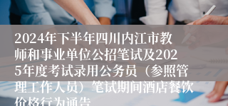 2024年下半年四川内江市教师和事业单位公招笔试及2025年度考试录用公务员（参照管理工作人员）笔试期间酒店餐饮价格行为通告