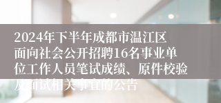 2024年下半年成都市温江区面向社会公开招聘16名事业单位工作人员笔试成绩、原件校验及面试相关事宜的公告