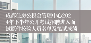 成都住房公积金管理中心2024年下半年公开考试招聘进入面试原件校验人员名单及笔试成绩公示