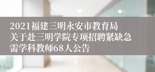 2021福建三明永安市教育局关于赴三明学院专项招聘紧缺急需学科教师68人公告