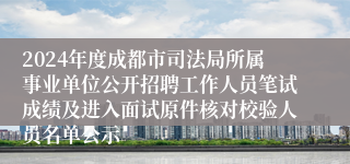 2024年度成都市司法局所属事业单位公开招聘工作人员笔试成绩及进入面试原件核对校验人员名单公示