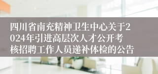 四川省南充精神卫生中心关于2024年引进高层次人才公开考核招聘工作人员递补体检的公告