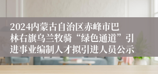 2024内蒙古自治区赤峰市巴林右旗乌兰牧骑“绿色通道”引进事业编制人才拟引进人员公示