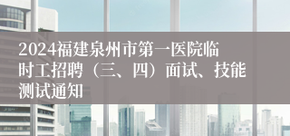 2024福建泉州市第一医院临时工招聘（三、四）面试、技能测试通知