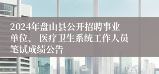 2024年盘山县公开招聘事业单位、 医疗卫生系统工作人员笔试成绩公告