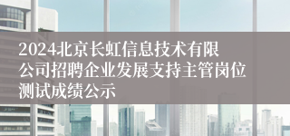 2024北京长虹信息技术有限公司招聘企业发展支持主管岗位测试成绩公示