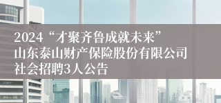 2024“才聚齐鲁成就未来”山东泰山财产保险股份有限公司社会招聘3人公告