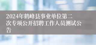 2024年鹤峰县事业单位第二次专项公开招聘工作人员测试公告