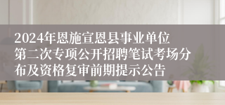 2024年恩施宣恩县事业单位第二次专项公开招聘笔试考场分布及资格复审前期提示公告