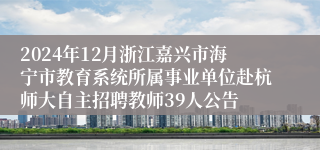 2024年12月浙江嘉兴市海宁市教育系统所属事业单位赴杭师大自主招聘教师39人公告