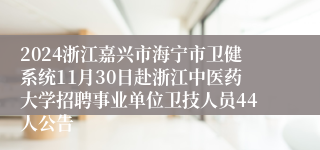 2024浙江嘉兴市海宁市卫健系统11月30日赴浙江中医药大学招聘事业单位卫技人员44人公告