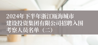 2024年下半年浙江瓯海城市建设投资集团有限公司招聘入围考察人员名单（二）