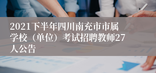 2021下半年四川南充市市属学校（单位）考试招聘教师27人公告